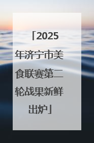 2025年济宁市美食联赛第二轮战果新鲜出炉